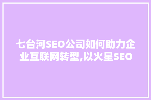 七台河SEO公司如何助力企业互联网转型,以火星SEO为例