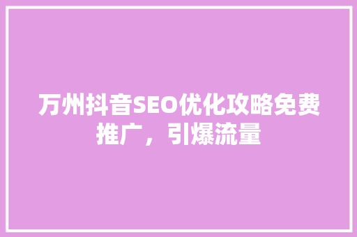 万州抖音SEO优化攻略免费推广，引爆流量