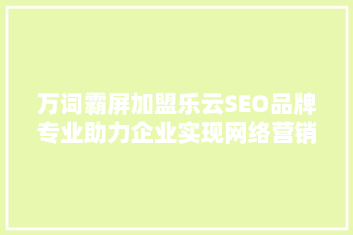 万词霸屏加盟乐云SEO品牌专业助力企业实现网络营销新高度