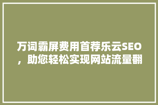 万词霸屏费用首荐乐云SEO，助您轻松实现网站流量翻倍
