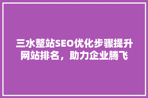 三水整站SEO优化步骤提升网站排名，助力企业腾飞