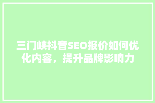 三门峡抖音SEO报价如何优化内容，提升品牌影响力  第1张