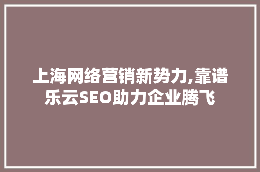 上海网络营销新势力,靠谱乐云SEO助力企业腾飞