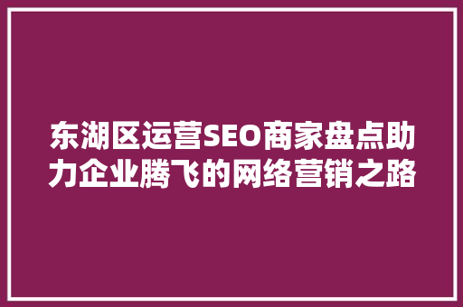 东湖区运营SEO商家盘点助力企业腾飞的网络营销之路