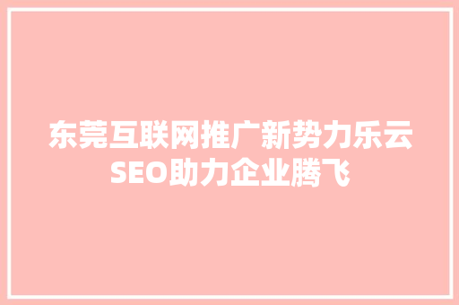 东莞互联网推广新势力乐云SEO助力企业腾飞