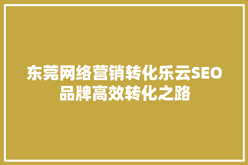 东莞网络营销转化乐云SEO品牌高效转化之路