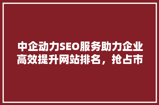 中企动力SEO服务助力企业高效提升网站排名，抢占市场先机  第1张