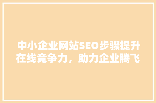 中小企业网站SEO步骤提升在线竞争力，助力企业腾飞