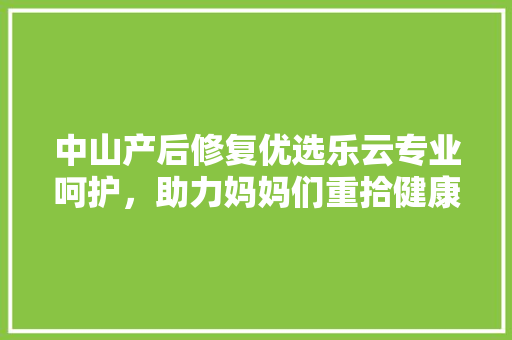 中山产后修复优选乐云专业呵护，助力妈妈们重拾健康与美丽