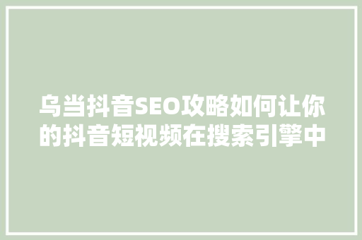 乌当抖音SEO攻略如何让你的抖音短视频在搜索引擎中脱颖而出  第1张