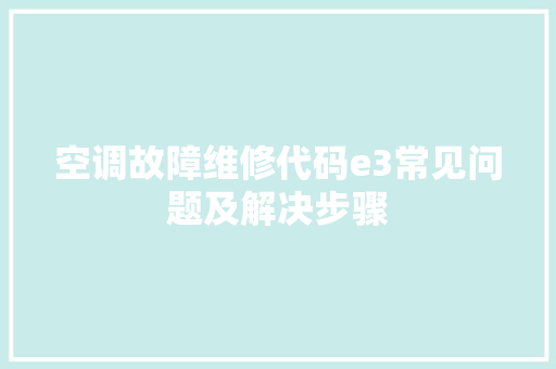 空调故障维修代码e3常见问题及解决步骤