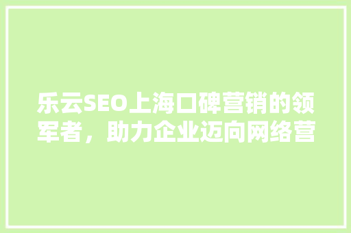 乐云SEO上海口碑营销的领军者，助力企业迈向网络营销巅峰