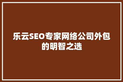乐云SEO专家网络公司外包的明智之选