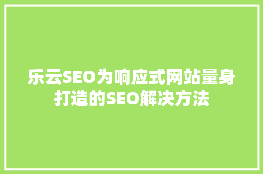 乐云SEO为响应式网站量身打造的SEO解决方法