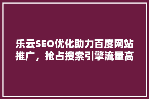 乐云SEO优化助力百度网站推广，抢占搜索引擎流量高地