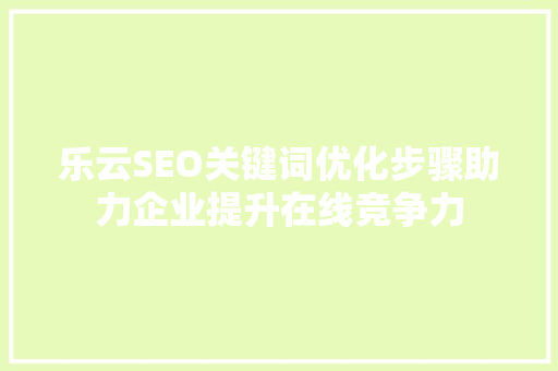 乐云SEO关键词优化步骤助力企业提升在线竞争力