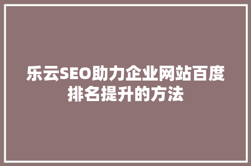乐云SEO助力企业网站百度排名提升的方法  第1张