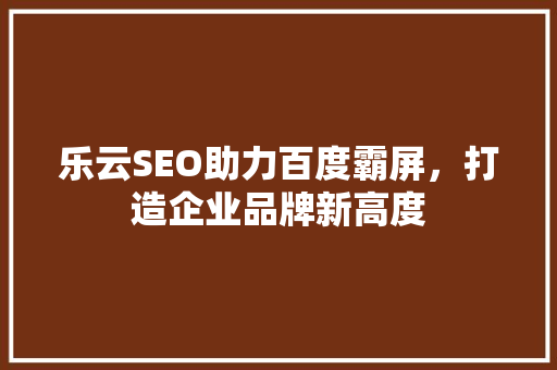 乐云SEO助力百度霸屏，打造企业品牌新高度