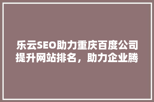 乐云SEO助力重庆百度公司提升网站排名，助力企业腾飞