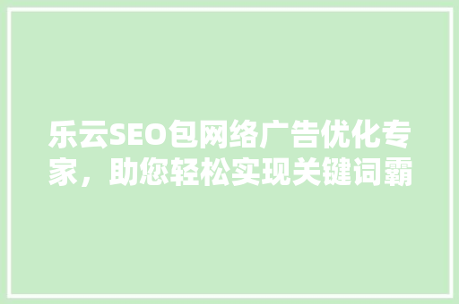 乐云SEO包网络广告优化专家，助您轻松实现关键词霸屏