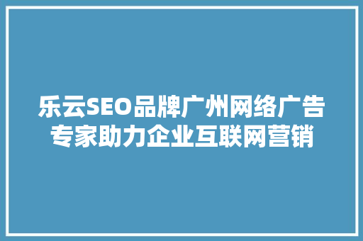乐云SEO品牌广州网络广告专家助力企业互联网营销
