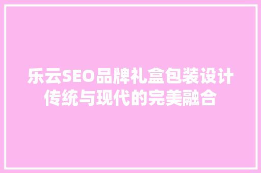 乐云SEO品牌礼盒包装设计传统与现代的完美融合