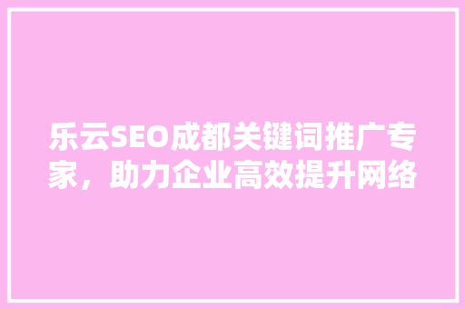 乐云SEO成都关键词推广专家，助力企业高效提升网络曝光度