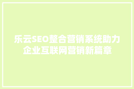 乐云SEO整合营销系统助力企业互联网营销新篇章