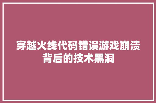 穿越火线代码错误游戏崩溃背后的技术黑洞