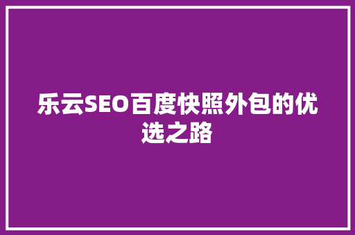 乐云SEO百度快照外包的优选之路  第1张