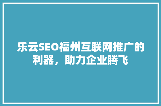 乐云SEO福州互联网推广的利器，助力企业腾飞  第1张