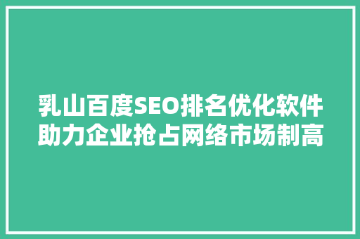 乳山百度SEO排名优化软件助力企业抢占网络市场制高点