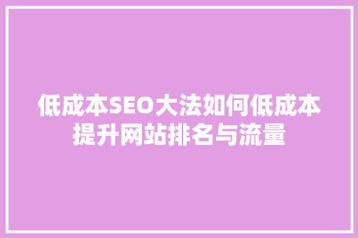 低成本SEO大法如何低成本提升网站排名与流量