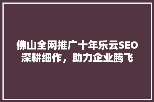 佛山全网推广十年乐云SEO深耕细作，助力企业腾飞