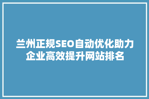 兰州正规SEO自动优化助力企业高效提升网站排名