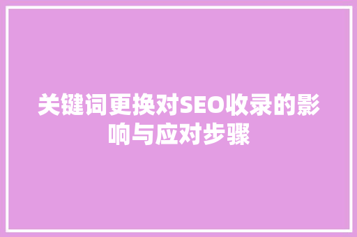 关键词更换对SEO收录的影响与应对步骤