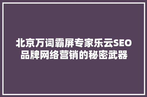 北京万词霸屏专家乐云SEO品牌网络营销的秘密武器