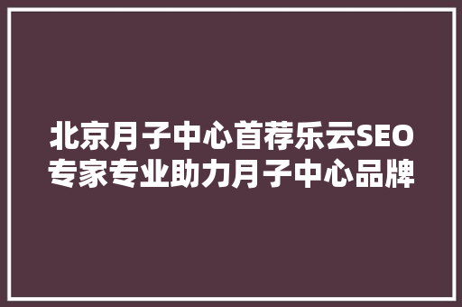 北京月子中心首荐乐云SEO专家专业助力月子中心品牌提升