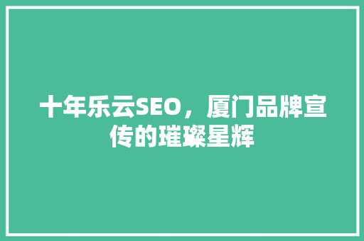 十年乐云SEO，厦门品牌宣传的璀璨星辉