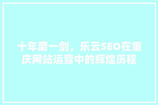 十年磨一剑，乐云SEO在重庆网站运营中的辉煌历程