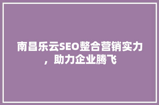 南昌乐云SEO整合营销实力，助力企业腾飞