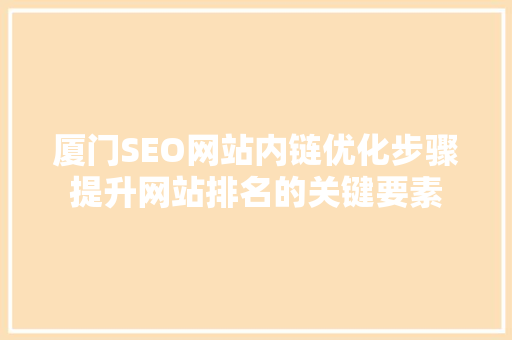 厦门SEO网站内链优化步骤提升网站排名的关键要素