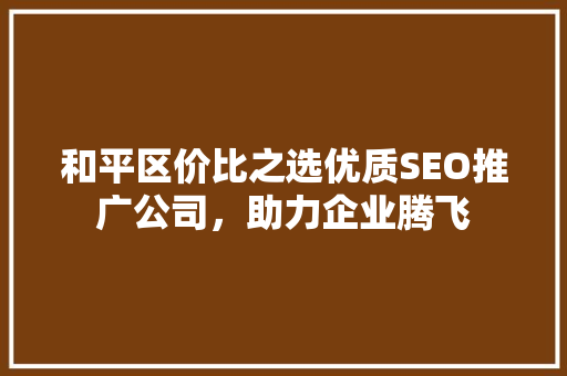 和平区价比之选优质SEO推广公司，助力企业腾飞