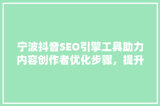 宁波抖音SEO引擎工具助力内容创作者优化步骤，提升流量与影响力