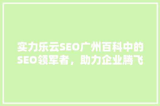 实力乐云SEO广州百科中的SEO领军者，助力企业腾飞