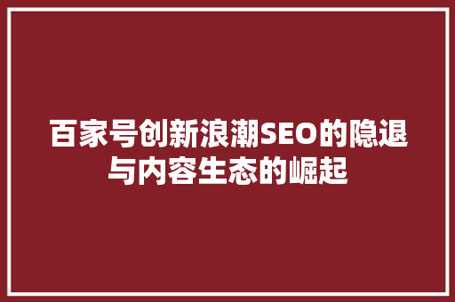 百家号创新浪潮SEO的隐退与内容生态的崛起