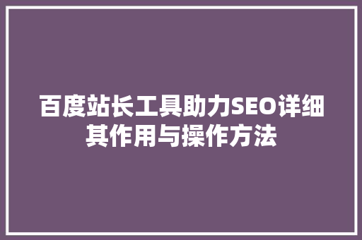 百度站长工具助力SEO详细其作用与操作方法