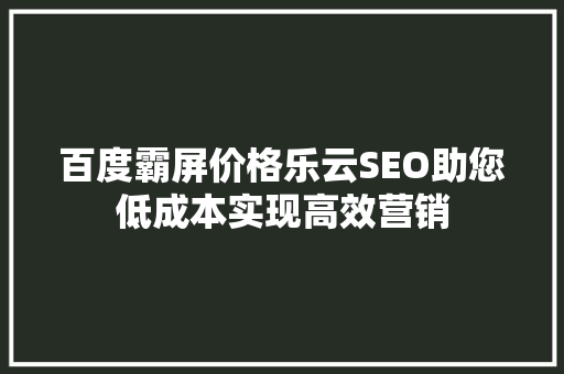 百度霸屏价格乐云SEO助您低成本实现高效营销