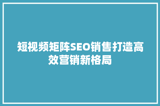 短视频矩阵SEO销售打造高效营销新格局