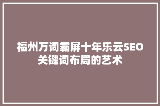 福州万词霸屏十年乐云SEO关键词布局的艺术